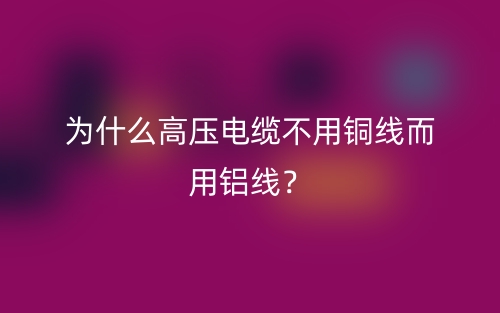 為什么高壓電纜不用銅線而用鋁線？(圖1)
