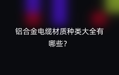 鋁合金電纜材質(zhì)種類大全有哪些？(圖1)