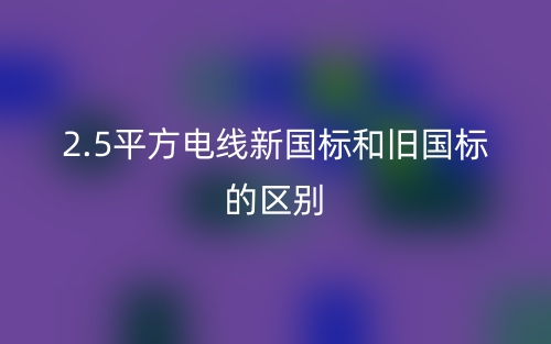 2.5平方電線新國標和舊國標的區(qū)別是什么？(圖1)