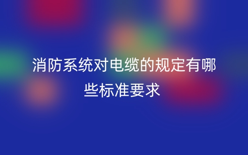 消防系統對電纜的規定有哪些標準要求？(圖1)