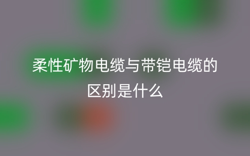 柔性礦物電纜與帶鎧電纜的區別是什么？(圖1)