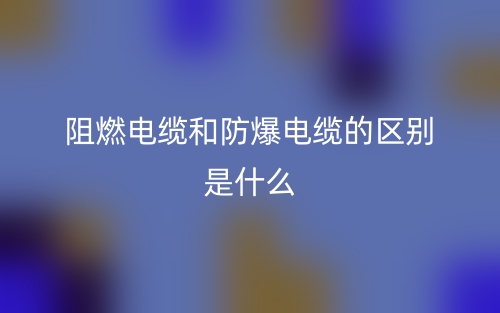 阻燃電纜和防爆電纜的區別是什么？(圖1)