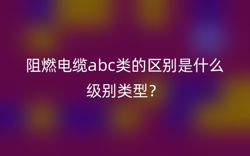 阻燃電纜abc類的區(qū)別是什么級(jí)別類型？(圖1)