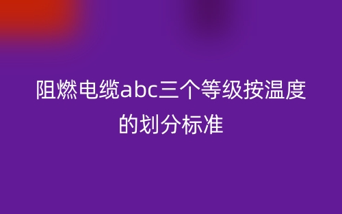阻燃電纜abc三個等級按溫度的劃分標準(圖1)