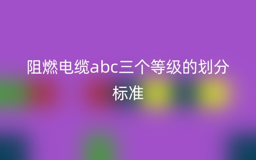 阻燃電纜abc三個等級的劃分標準(圖1)