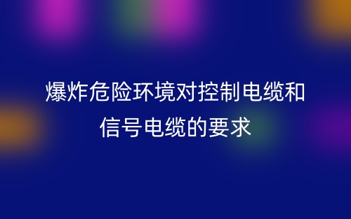 爆炸危險環(huán)境對控制電纜和信號電纜的要求(圖1)