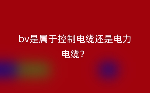 bv是屬于控制電纜還是電力電纜？(圖1)