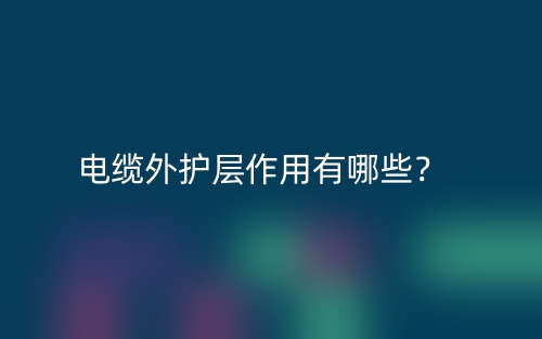 電纜外護(hù)層作用有哪些？(圖1)