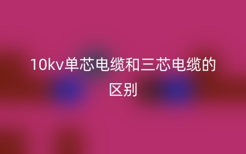 10kv單芯電纜和三芯電纜的區別是什么？(圖1)