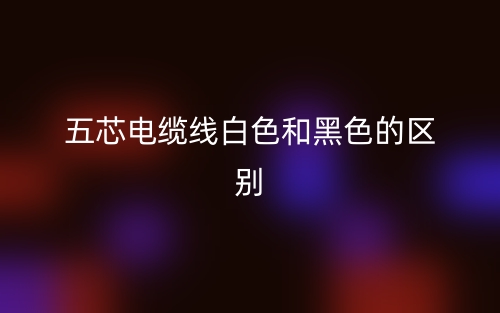 五芯電纜線白色和黑色的區別是什么？(圖1)
