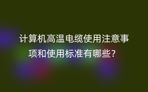 計算機高溫電纜使用注意事項和使用標準有哪些？(圖1)