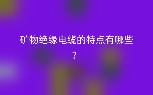 礦物絕緣電纜的特點有哪些？(圖1)