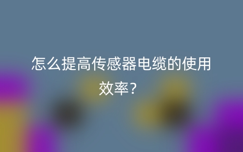 怎么提高傳感器電纜的使用效率？(圖1)