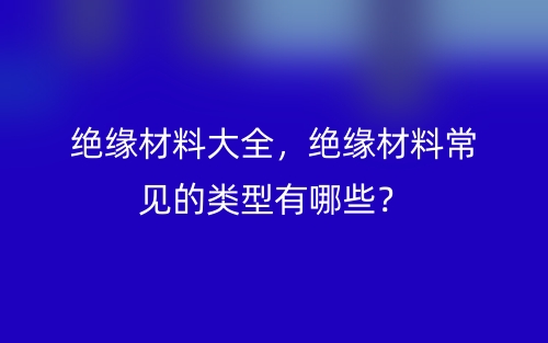 低壓電纜絕緣層材料大全，常見(jiàn)的低壓電纜的絕緣層材料有哪些？(圖1)