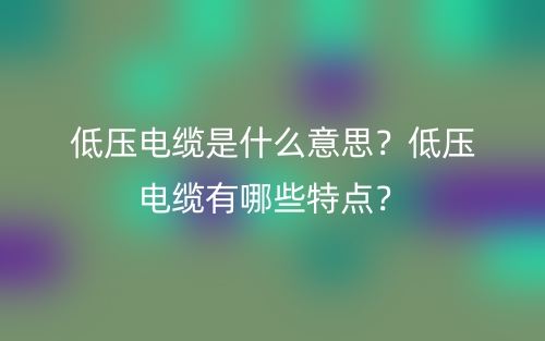 低壓電纜是什么意思？低壓電纜有哪些特點？(圖1)