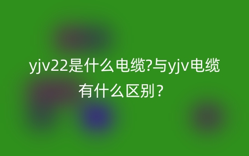 yjv22是什么電纜?與yjv電纜有什么區別？(圖1)
