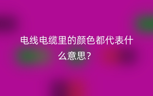 電線電纜里的顏色都代表什么意思？(圖1)