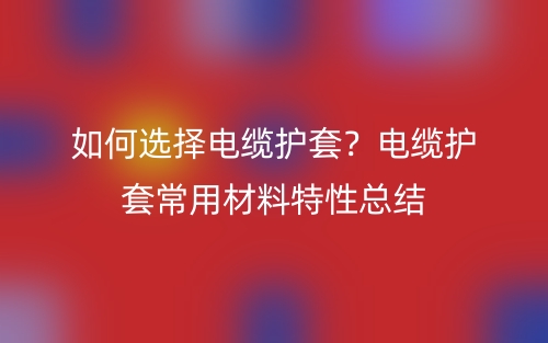 如何選擇電纜護套？電纜護套常用材料特性總結(圖1)