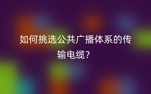 如何挑選公共廣播體系的傳輸電纜？(圖1)
