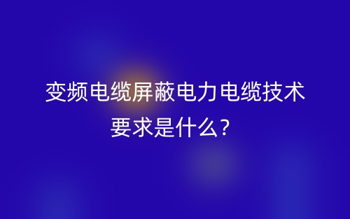 變頻電纜屏蔽電力電纜技術要求是什么？(圖1)