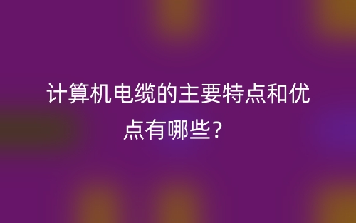 計算機電纜的主要特點和優(yōu)點有哪些？(圖1)