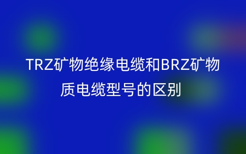 TRZ礦物絕緣電纜和BRZ礦物質(zhì)電纜型號(hào)的區(qū)別(圖1)