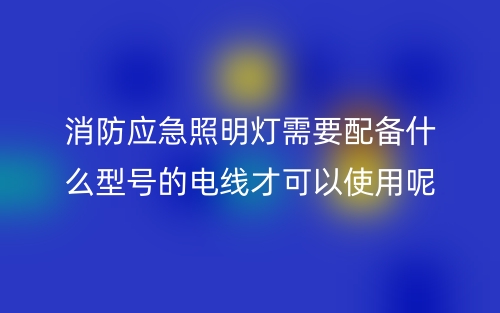 消防應急照明燈需要配備什么型號的電線才可以使用呢？(圖1)