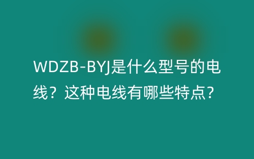 WDZB-BYJ是什么型號的電線？這種電線有哪些特點？(圖1)