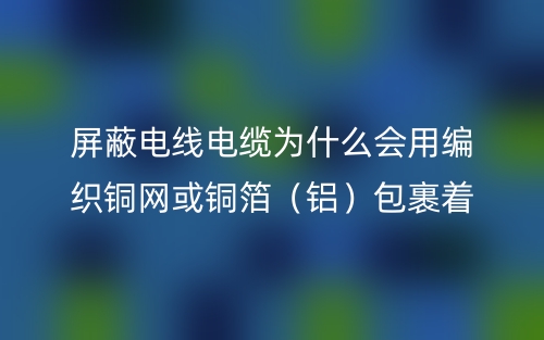 屏蔽電線電纜為什么會用編織銅網(wǎng)或銅箔（鋁）包裹著？(圖1)