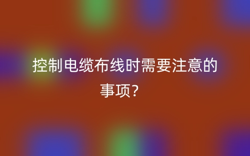 控制電纜布線時需要注意的事項？(圖1)