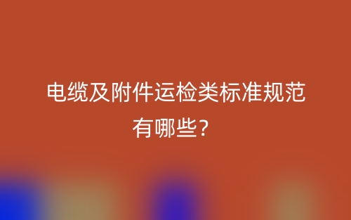 電纜及附件運檢類標準規范有哪些？(圖1)