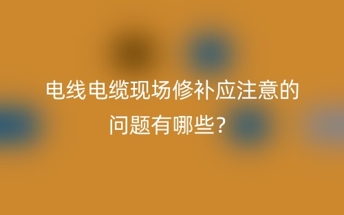 電線電纜現場修補應注意的問題有哪些？(圖1)