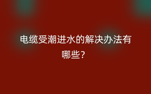 電纜受潮進水的解決辦法有哪些？(圖1)