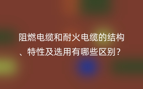 阻燃電纜和耐火電纜的結構、特性及選用有哪些區別？(圖1)