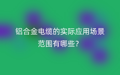 鋁合金電纜的實際應用場景范圍有哪些？(圖1)