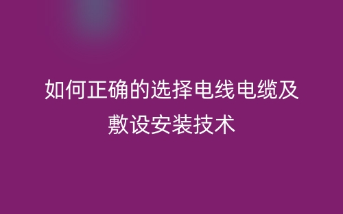 如何正確的選擇電線電纜及敷設安裝技術(圖1)