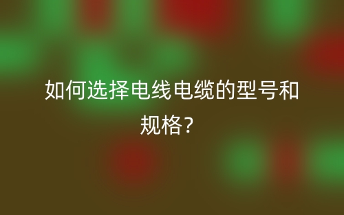 如何選擇電線電纜的型號和規格？(圖1)