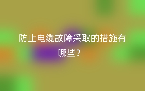 防止電纜故障采取的措施有哪些？(圖1)