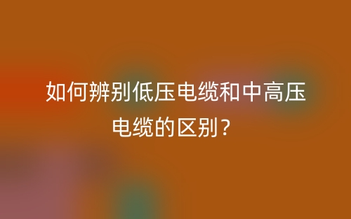 如何辨別低壓電纜和中高壓電纜的區別？(圖1)