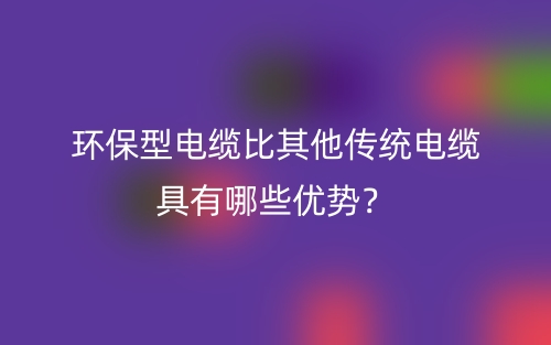 環保型電纜比其他傳統電纜具有哪些優勢？(圖1)