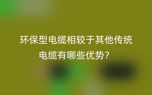 環保型電纜相較于其他傳統電纜有哪些優勢？(圖1)