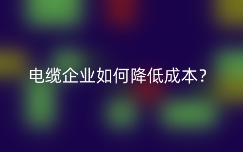 電纜企業(yè)如何降低成本？(圖1)