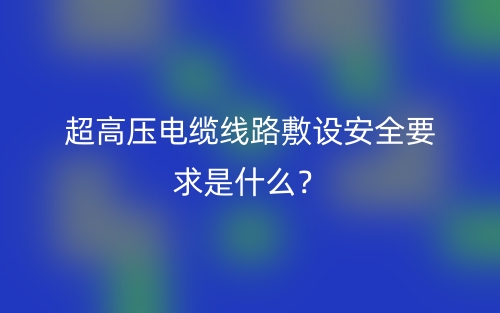 超高壓電纜線路敷設安全要求是什么？(圖1)