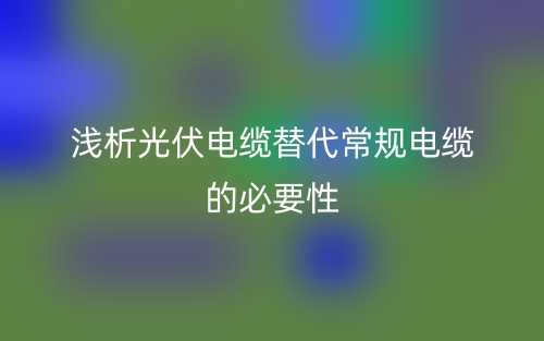 淺析光伏電纜替代常規(guī)電纜的必要性(圖1)