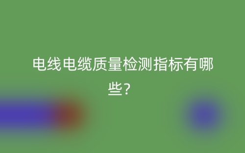 電線電纜質量檢測指標有哪些？(圖1)