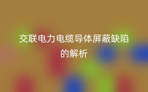 交聯電力電纜導體屏蔽缺陷的解析(圖1)
