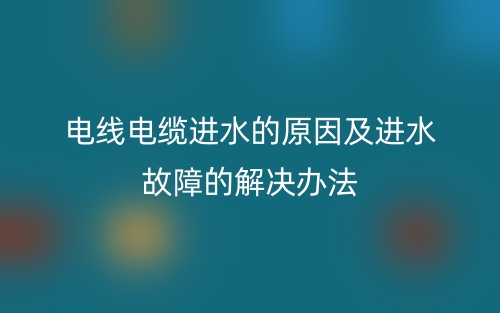 電線電纜進水的原因及進水故障的解決辦法(圖1)