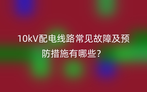 10kV配電線路常見故障及預防措施有哪些？(圖1)