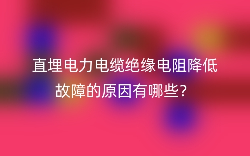 直埋電力電纜絕緣電阻降低故障的原因有哪些？(圖1)