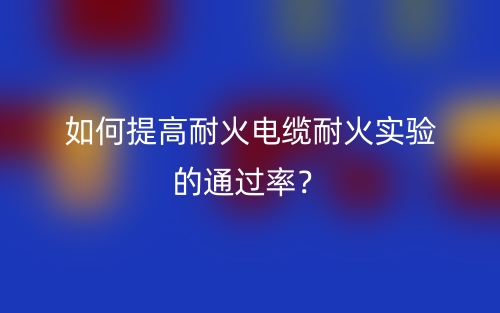 如何提高耐火電纜耐火實驗的通過率？(圖1)